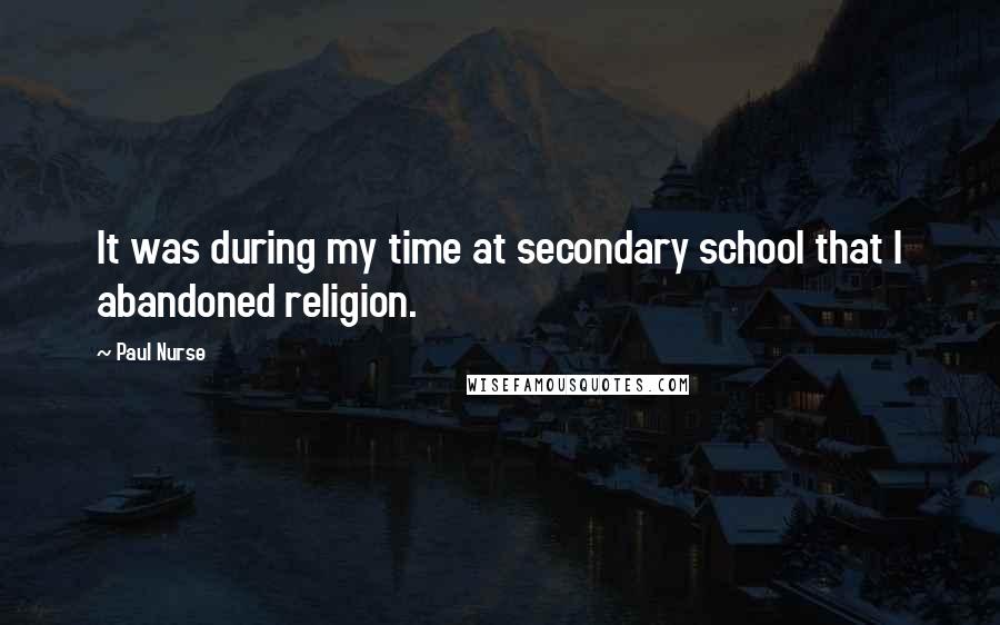 Paul Nurse Quotes: It was during my time at secondary school that I abandoned religion.