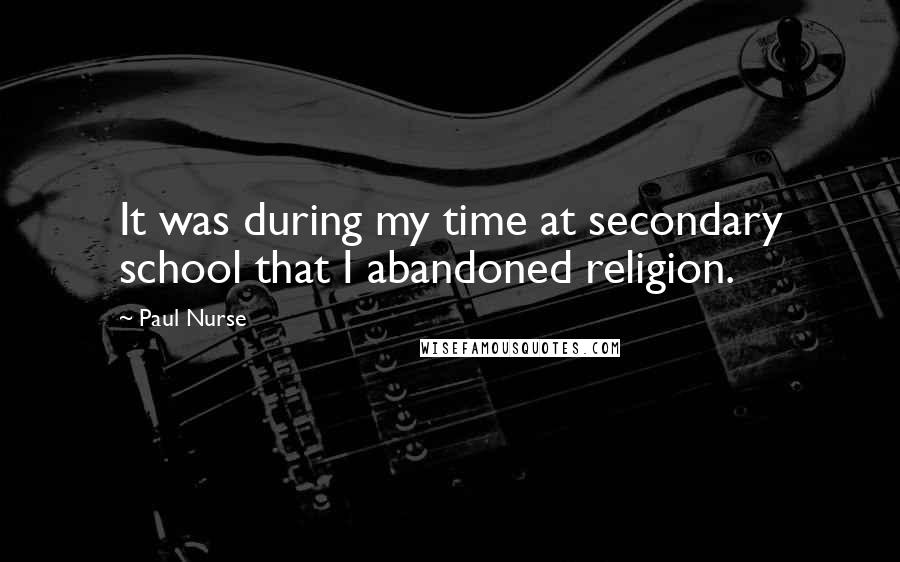 Paul Nurse Quotes: It was during my time at secondary school that I abandoned religion.