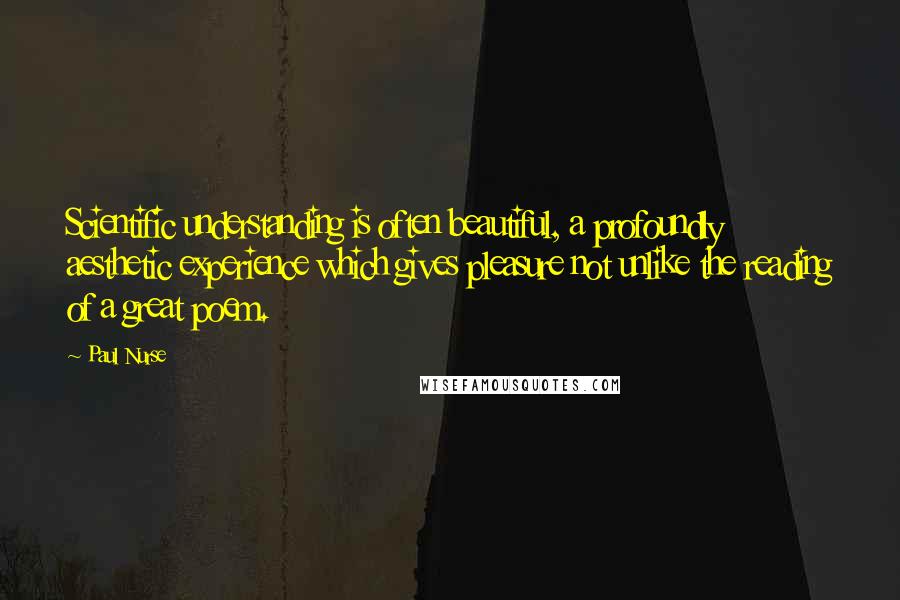 Paul Nurse Quotes: Scientific understanding is often beautiful, a profoundly aesthetic experience which gives pleasure not unlike the reading of a great poem.