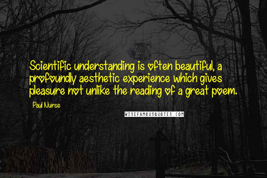 Paul Nurse Quotes: Scientific understanding is often beautiful, a profoundly aesthetic experience which gives pleasure not unlike the reading of a great poem.