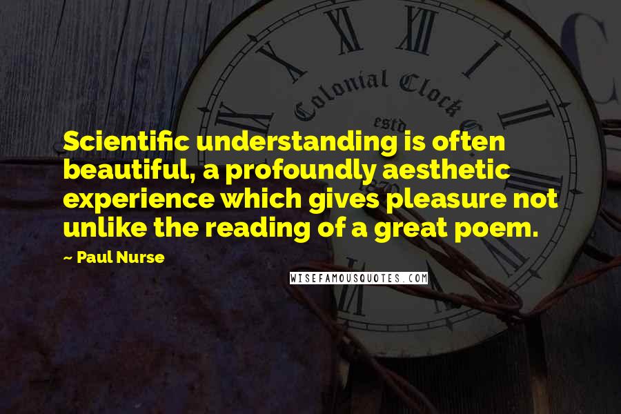 Paul Nurse Quotes: Scientific understanding is often beautiful, a profoundly aesthetic experience which gives pleasure not unlike the reading of a great poem.