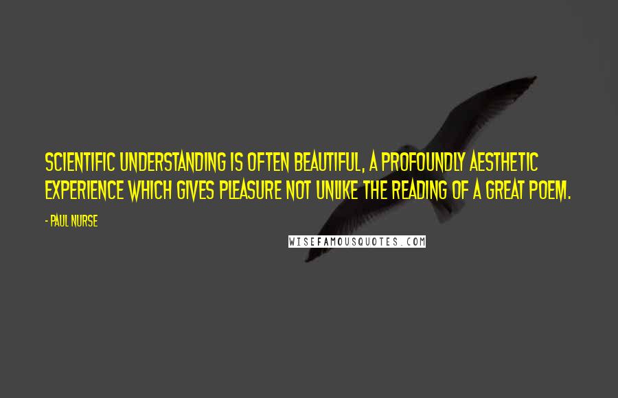 Paul Nurse Quotes: Scientific understanding is often beautiful, a profoundly aesthetic experience which gives pleasure not unlike the reading of a great poem.
