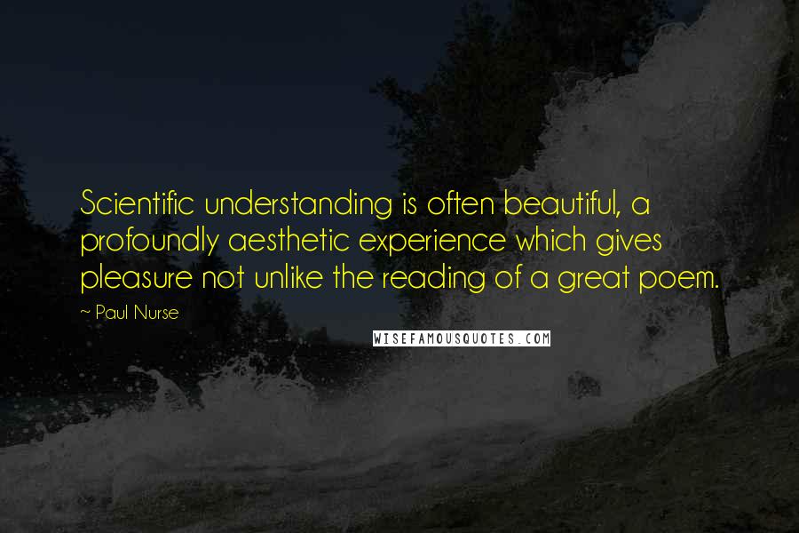 Paul Nurse Quotes: Scientific understanding is often beautiful, a profoundly aesthetic experience which gives pleasure not unlike the reading of a great poem.