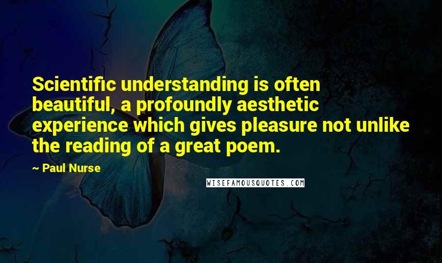 Paul Nurse Quotes: Scientific understanding is often beautiful, a profoundly aesthetic experience which gives pleasure not unlike the reading of a great poem.