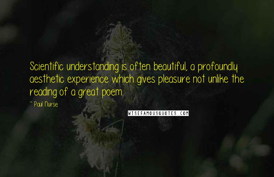 Paul Nurse Quotes: Scientific understanding is often beautiful, a profoundly aesthetic experience which gives pleasure not unlike the reading of a great poem.