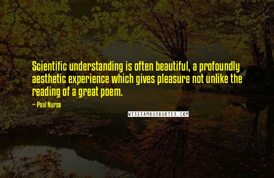 Paul Nurse Quotes: Scientific understanding is often beautiful, a profoundly aesthetic experience which gives pleasure not unlike the reading of a great poem.