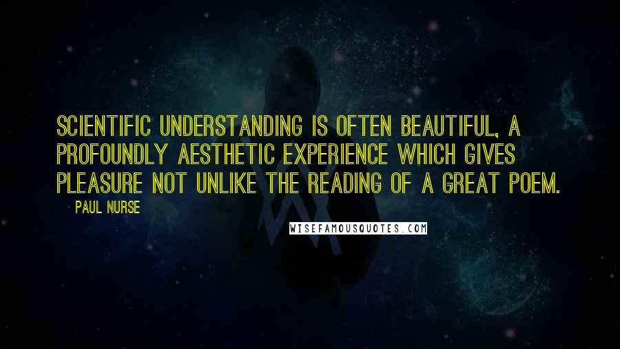 Paul Nurse Quotes: Scientific understanding is often beautiful, a profoundly aesthetic experience which gives pleasure not unlike the reading of a great poem.