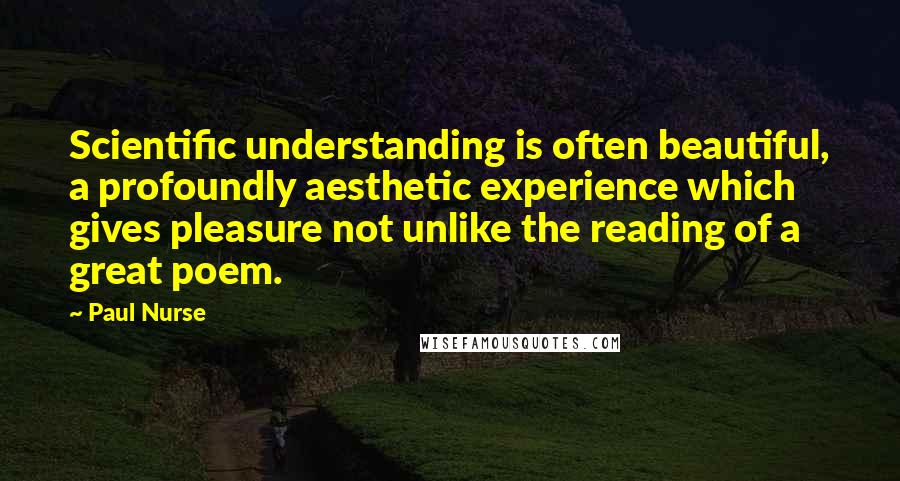 Paul Nurse Quotes: Scientific understanding is often beautiful, a profoundly aesthetic experience which gives pleasure not unlike the reading of a great poem.