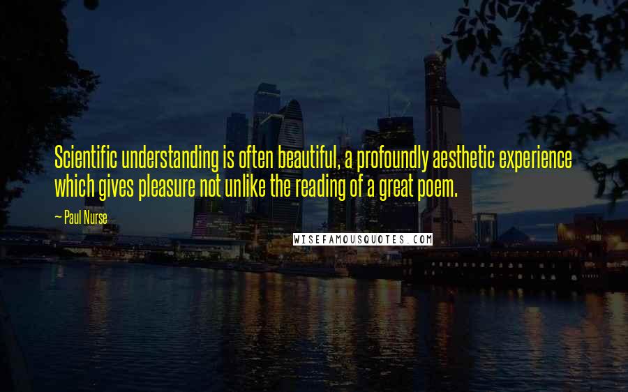 Paul Nurse Quotes: Scientific understanding is often beautiful, a profoundly aesthetic experience which gives pleasure not unlike the reading of a great poem.