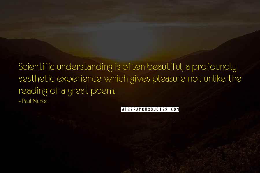 Paul Nurse Quotes: Scientific understanding is often beautiful, a profoundly aesthetic experience which gives pleasure not unlike the reading of a great poem.