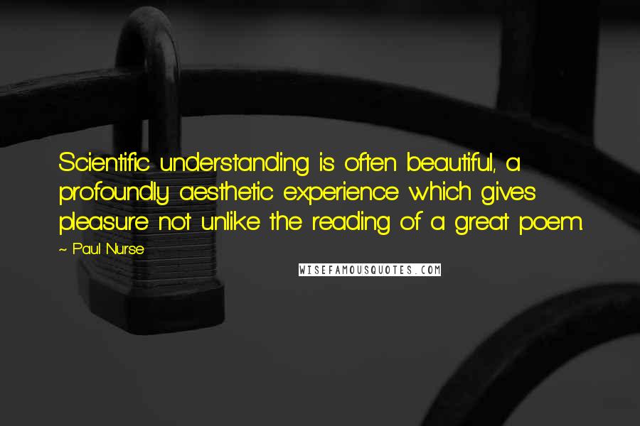 Paul Nurse Quotes: Scientific understanding is often beautiful, a profoundly aesthetic experience which gives pleasure not unlike the reading of a great poem.