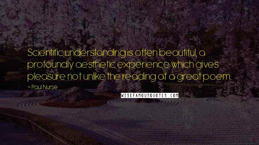 Paul Nurse Quotes: Scientific understanding is often beautiful, a profoundly aesthetic experience which gives pleasure not unlike the reading of a great poem.