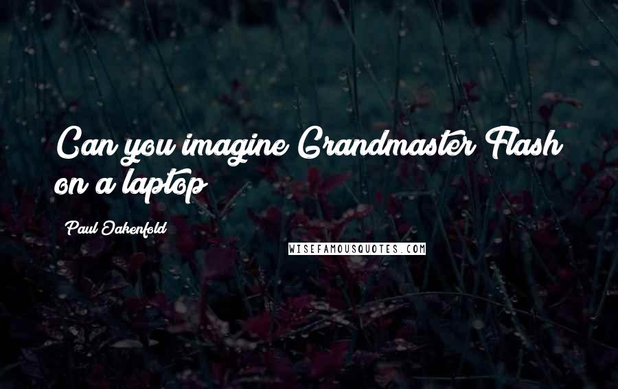 Paul Oakenfold Quotes: Can you imagine Grandmaster Flash on a laptop?