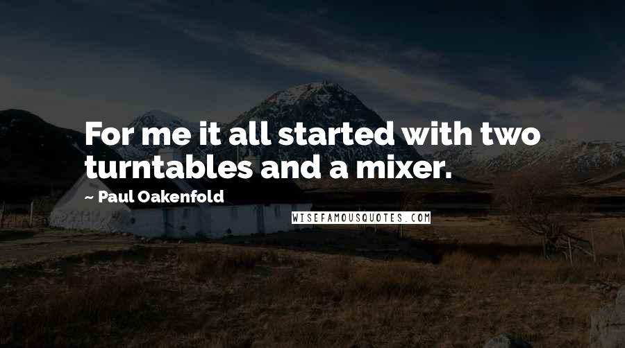 Paul Oakenfold Quotes: For me it all started with two turntables and a mixer.
