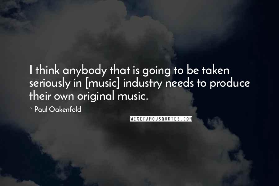 Paul Oakenfold Quotes: I think anybody that is going to be taken seriously in [music] industry needs to produce their own original music.