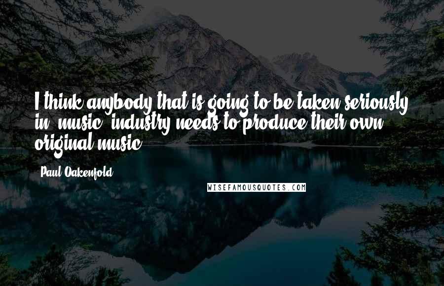 Paul Oakenfold Quotes: I think anybody that is going to be taken seriously in [music] industry needs to produce their own original music.