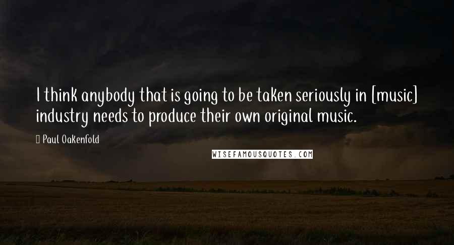 Paul Oakenfold Quotes: I think anybody that is going to be taken seriously in [music] industry needs to produce their own original music.