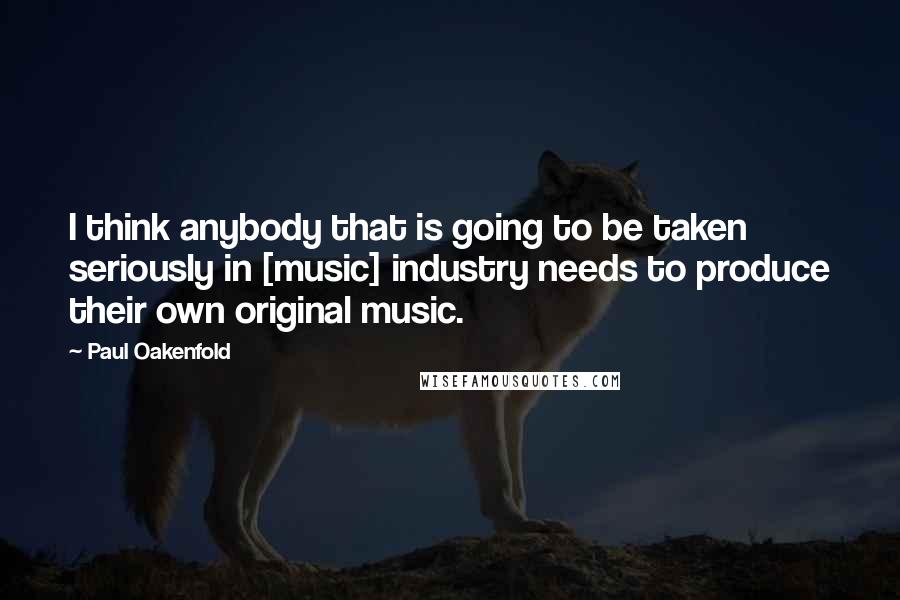 Paul Oakenfold Quotes: I think anybody that is going to be taken seriously in [music] industry needs to produce their own original music.