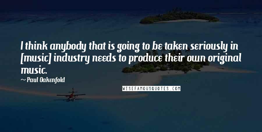 Paul Oakenfold Quotes: I think anybody that is going to be taken seriously in [music] industry needs to produce their own original music.