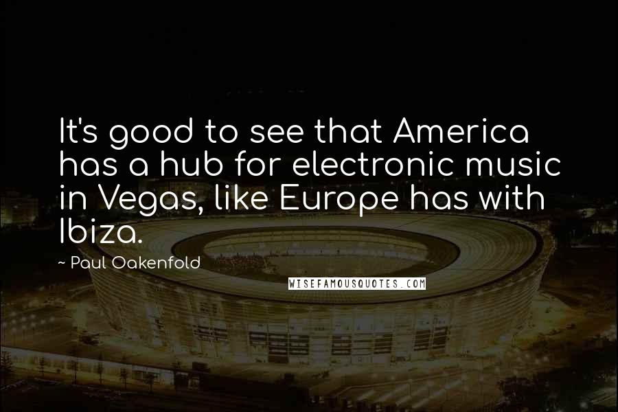 Paul Oakenfold Quotes: It's good to see that America has a hub for electronic music in Vegas, like Europe has with Ibiza.