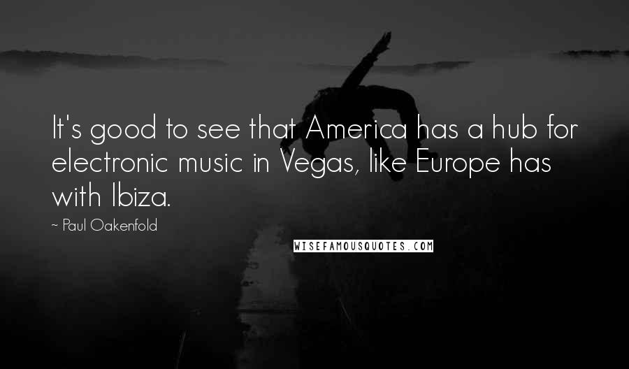 Paul Oakenfold Quotes: It's good to see that America has a hub for electronic music in Vegas, like Europe has with Ibiza.