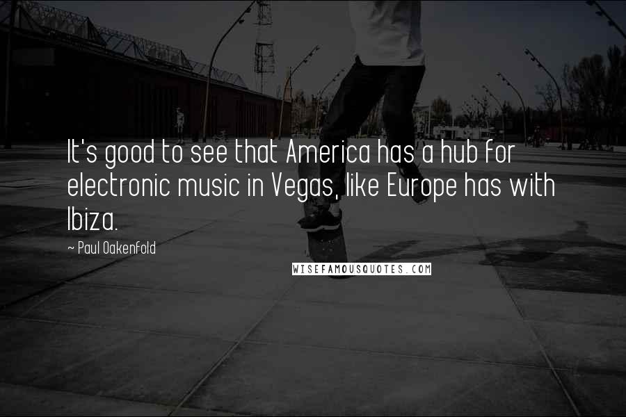 Paul Oakenfold Quotes: It's good to see that America has a hub for electronic music in Vegas, like Europe has with Ibiza.