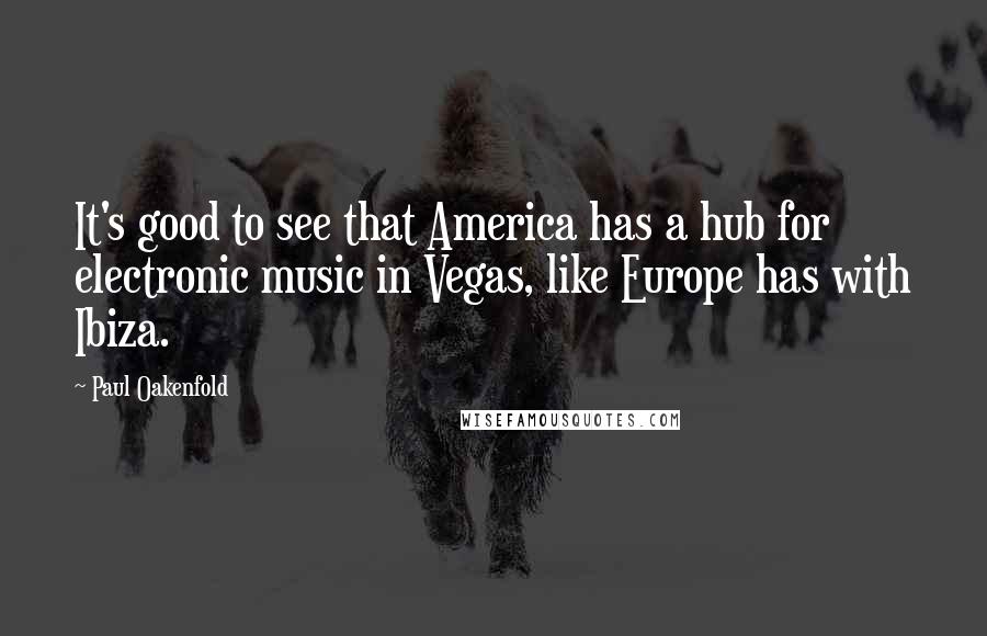 Paul Oakenfold Quotes: It's good to see that America has a hub for electronic music in Vegas, like Europe has with Ibiza.