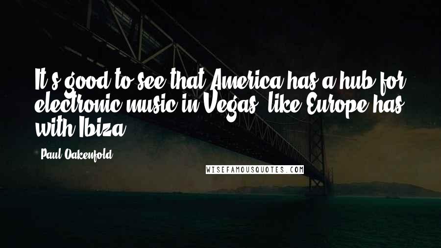 Paul Oakenfold Quotes: It's good to see that America has a hub for electronic music in Vegas, like Europe has with Ibiza.