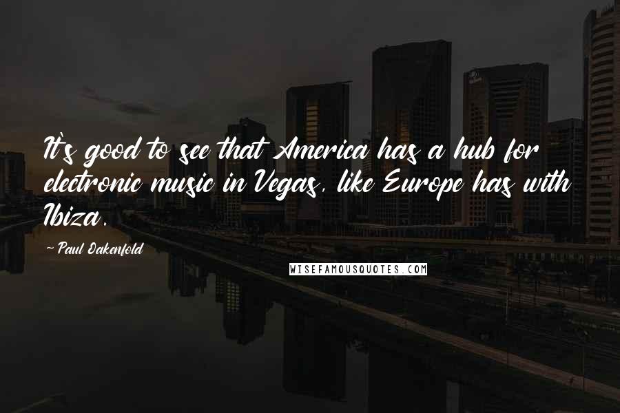 Paul Oakenfold Quotes: It's good to see that America has a hub for electronic music in Vegas, like Europe has with Ibiza.