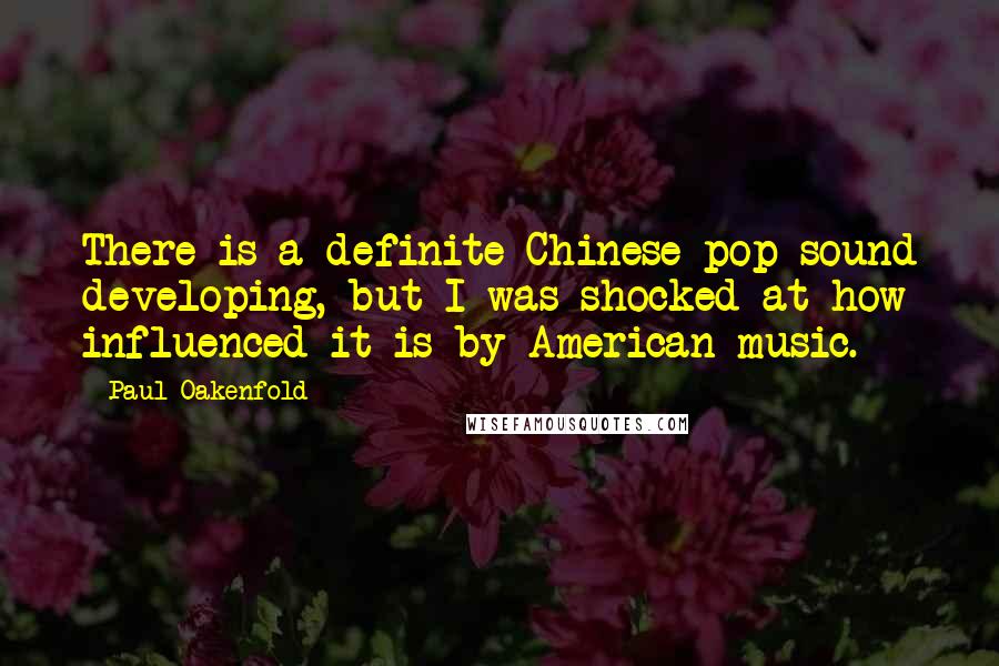 Paul Oakenfold Quotes: There is a definite Chinese pop sound developing, but I was shocked at how influenced it is by American music.