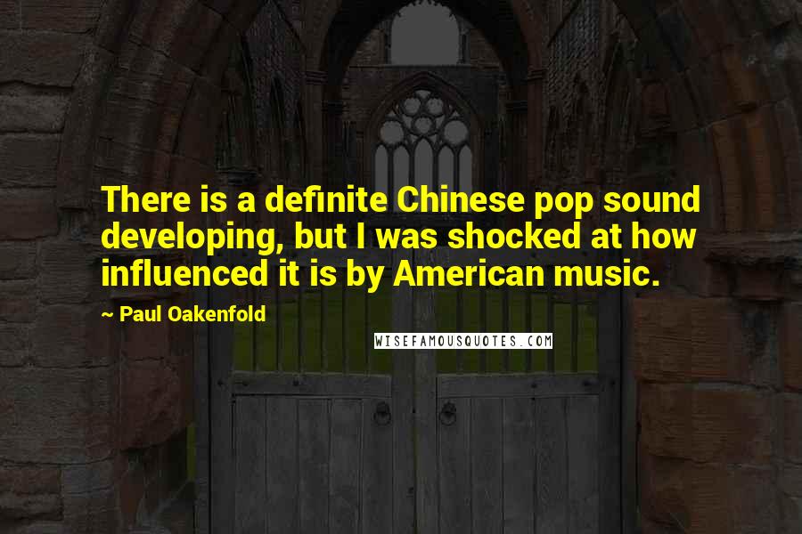 Paul Oakenfold Quotes: There is a definite Chinese pop sound developing, but I was shocked at how influenced it is by American music.