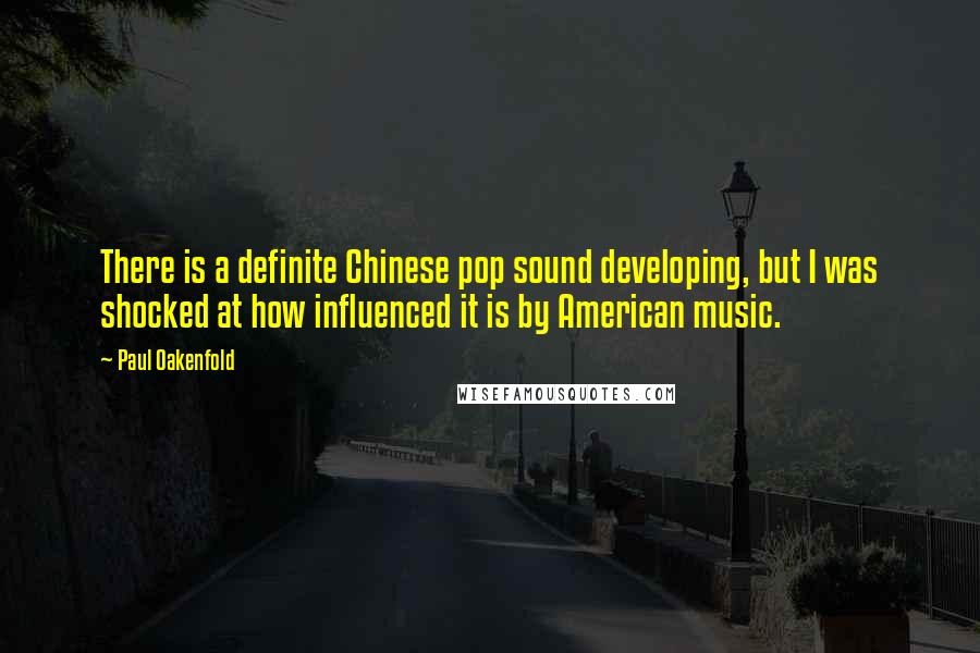 Paul Oakenfold Quotes: There is a definite Chinese pop sound developing, but I was shocked at how influenced it is by American music.