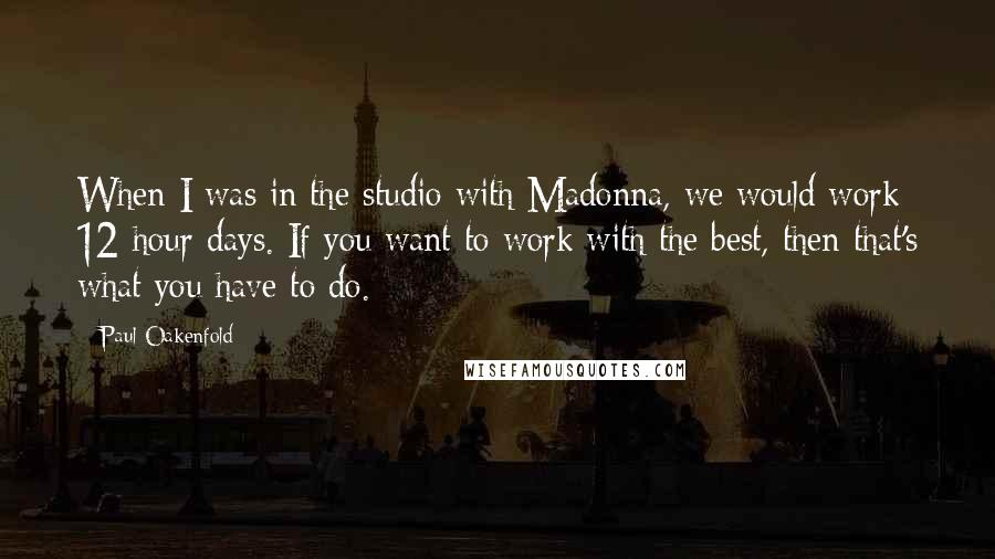 Paul Oakenfold Quotes: When I was in the studio with Madonna, we would work 12-hour days. If you want to work with the best, then that's what you have to do.