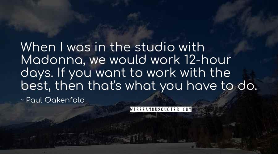 Paul Oakenfold Quotes: When I was in the studio with Madonna, we would work 12-hour days. If you want to work with the best, then that's what you have to do.