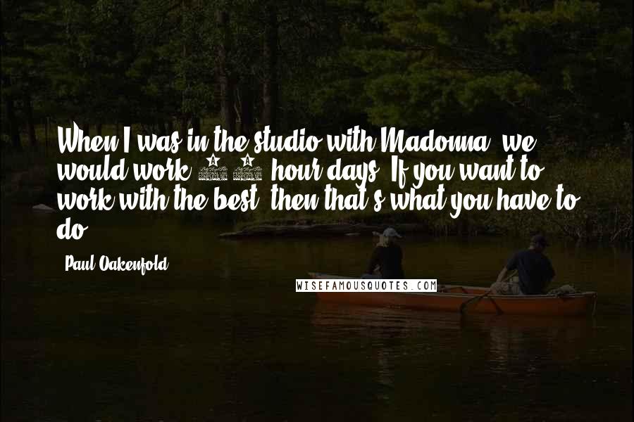 Paul Oakenfold Quotes: When I was in the studio with Madonna, we would work 12-hour days. If you want to work with the best, then that's what you have to do.