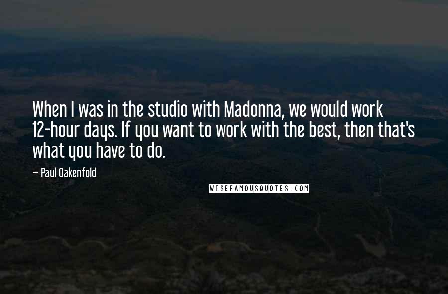 Paul Oakenfold Quotes: When I was in the studio with Madonna, we would work 12-hour days. If you want to work with the best, then that's what you have to do.