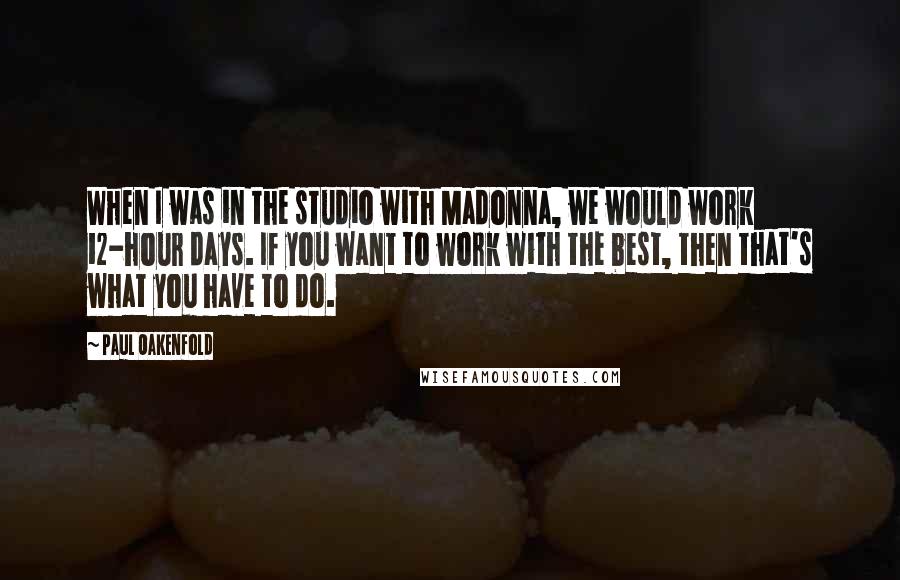 Paul Oakenfold Quotes: When I was in the studio with Madonna, we would work 12-hour days. If you want to work with the best, then that's what you have to do.