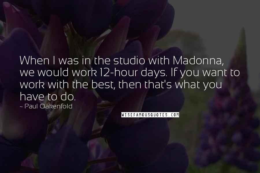 Paul Oakenfold Quotes: When I was in the studio with Madonna, we would work 12-hour days. If you want to work with the best, then that's what you have to do.