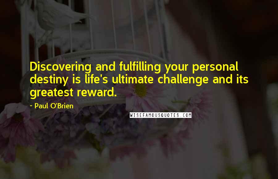 Paul O'Brien Quotes: Discovering and fulfilling your personal destiny is life's ultimate challenge and its greatest reward.