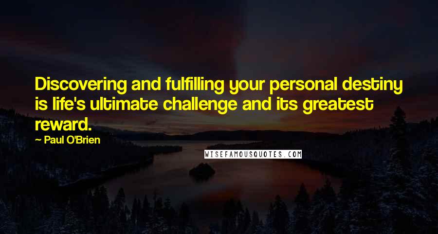 Paul O'Brien Quotes: Discovering and fulfilling your personal destiny is life's ultimate challenge and its greatest reward.