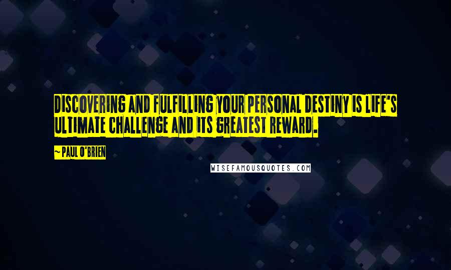 Paul O'Brien Quotes: Discovering and fulfilling your personal destiny is life's ultimate challenge and its greatest reward.