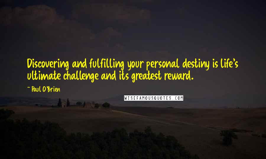 Paul O'Brien Quotes: Discovering and fulfilling your personal destiny is life's ultimate challenge and its greatest reward.