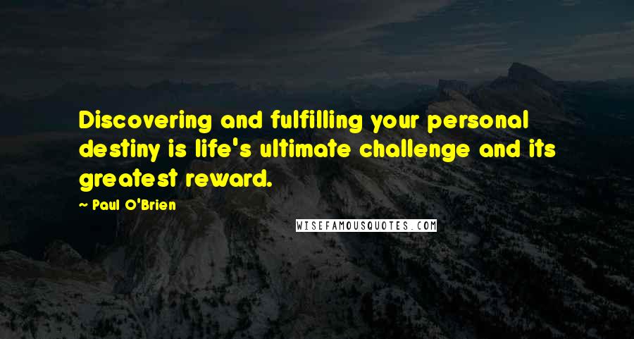 Paul O'Brien Quotes: Discovering and fulfilling your personal destiny is life's ultimate challenge and its greatest reward.