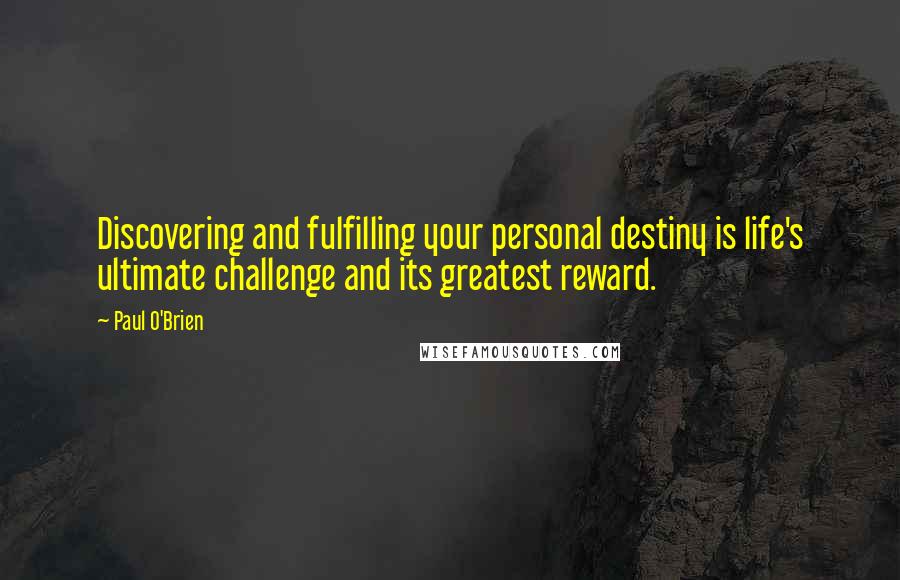 Paul O'Brien Quotes: Discovering and fulfilling your personal destiny is life's ultimate challenge and its greatest reward.