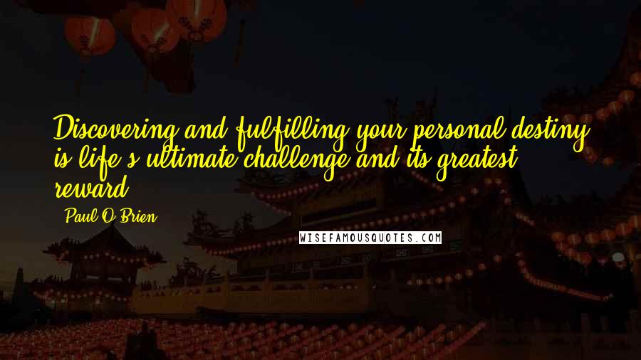 Paul O'Brien Quotes: Discovering and fulfilling your personal destiny is life's ultimate challenge and its greatest reward.