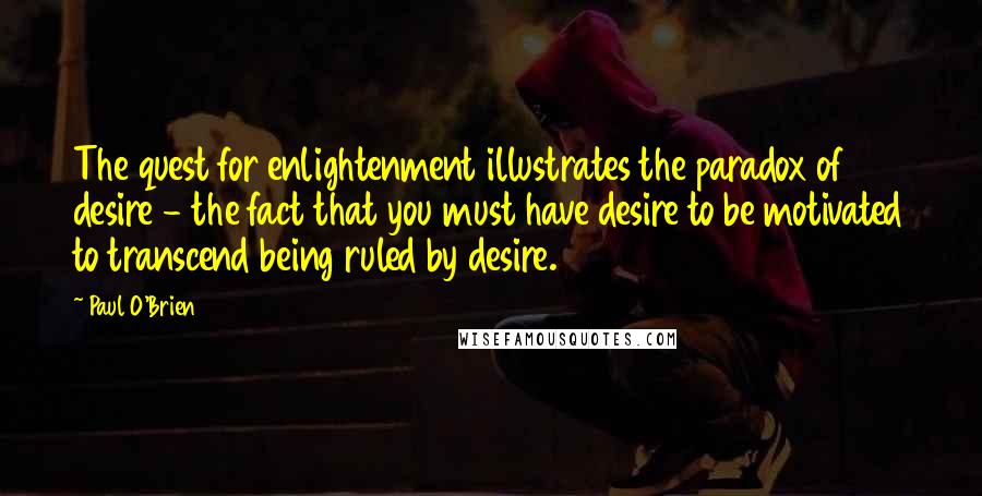 Paul O'Brien Quotes: The quest for enlightenment illustrates the paradox of desire - the fact that you must have desire to be motivated to transcend being ruled by desire.
