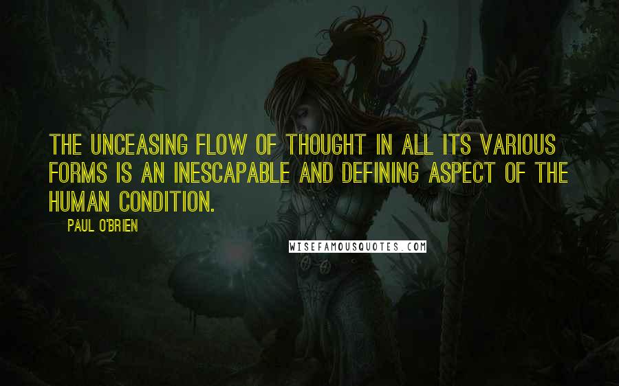 Paul O'Brien Quotes: The unceasing flow of thought in all its various forms is an inescapable and defining aspect of the human condition.