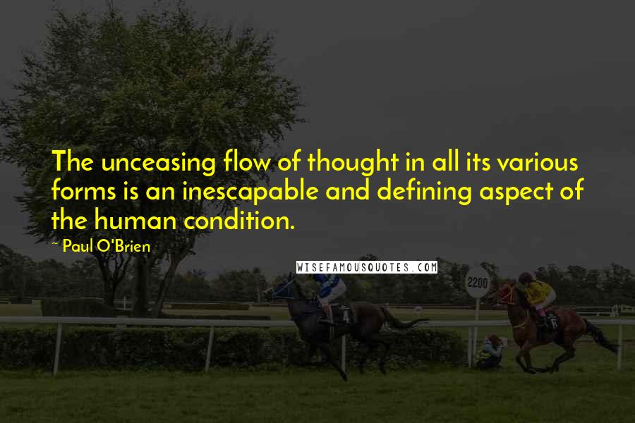 Paul O'Brien Quotes: The unceasing flow of thought in all its various forms is an inescapable and defining aspect of the human condition.