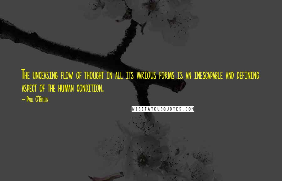 Paul O'Brien Quotes: The unceasing flow of thought in all its various forms is an inescapable and defining aspect of the human condition.