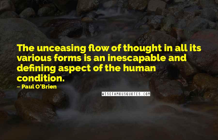 Paul O'Brien Quotes: The unceasing flow of thought in all its various forms is an inescapable and defining aspect of the human condition.